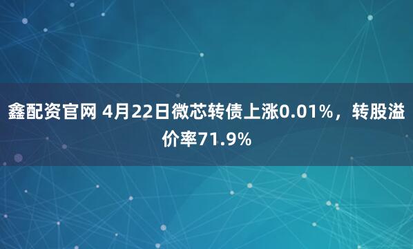 鑫配资官网 4月22日微芯转债上涨0.01%，转股溢价率71.9%