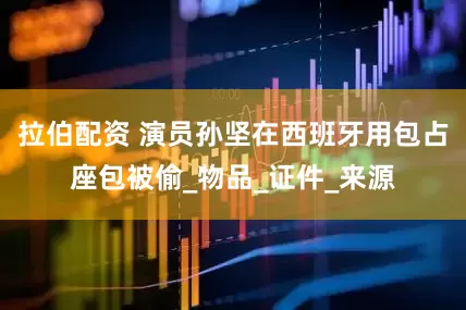 拉伯配资 演员孙坚在西班牙用包占座包被偷_物品_证件_来源