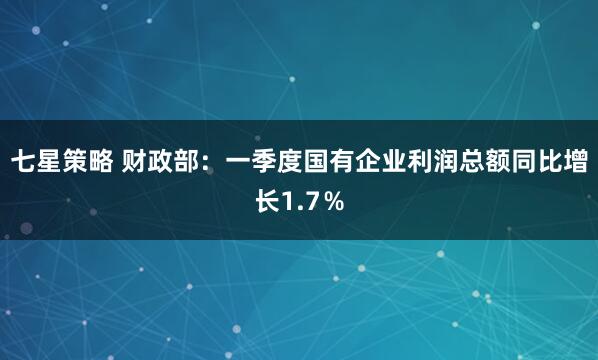 七星策略 财政部：一季度国有企业利润总额同比增长1.7％