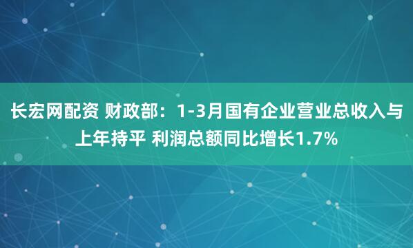 长宏网配资 财政部：1-3月国有企业营业总收入与上年持平 利润总额同比增长1.7%