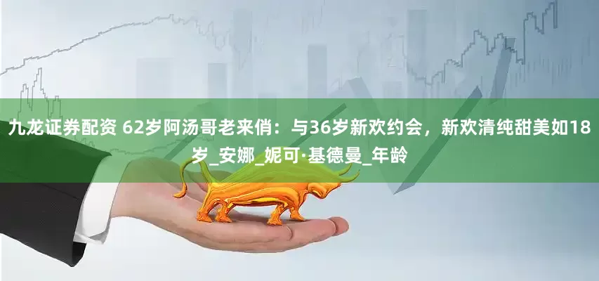 九龙证券配资 62岁阿汤哥老来俏：与36岁新欢约会，新欢清纯甜美如18岁_安娜_妮可·基德曼_年龄
