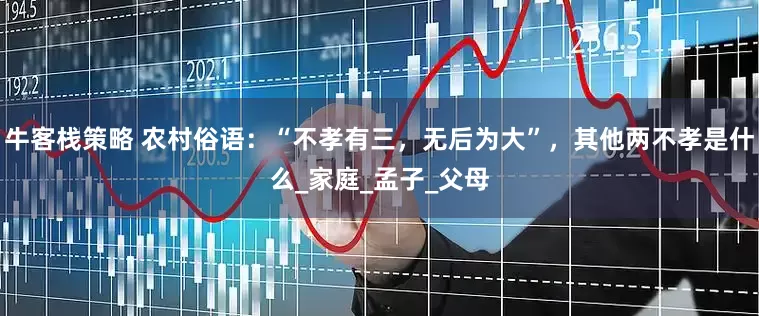 牛客栈策略 农村俗语：“不孝有三，无后为大”，其他两不孝是什么_家庭_孟子_父母