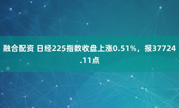 融合配资 日经225指数收盘上涨0.51%，报37724.11点