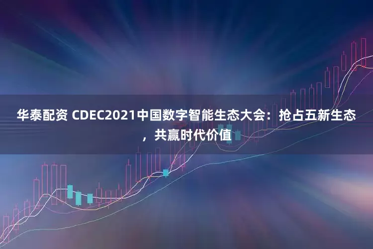华泰配资 CDEC2021中国数字智能生态大会：抢占五新生态，共赢时代价值
