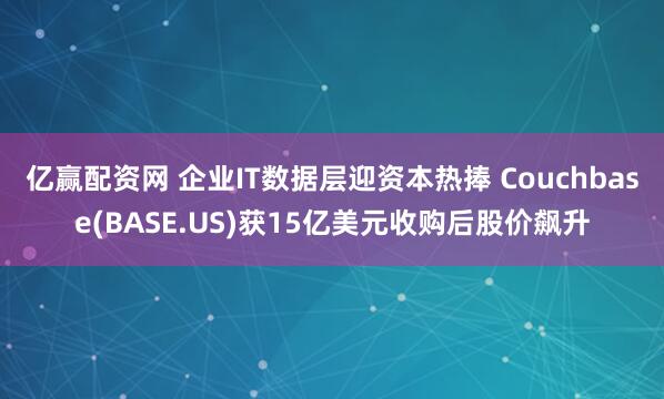 亿赢配资网 企业IT数据层迎资本热捧 Couchbase(BASE.US)获15亿美元收购后股价飙升