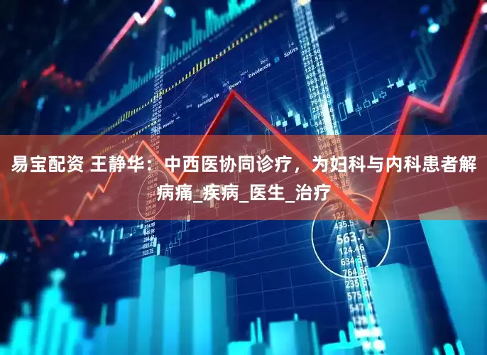 易宝配资 王静华：中西医协同诊疗，为妇科与内科患者解病痛_疾病_医生_治疗