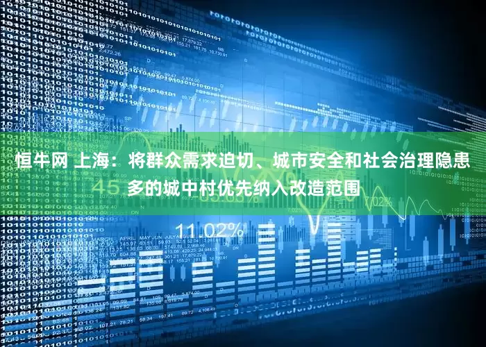 恒牛网 上海：将群众需求迫切、城市安全和社会治理隐患多的城中村优先纳入改造范围