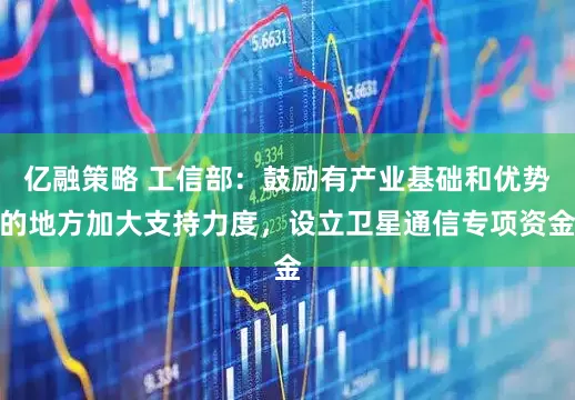 亿融策略 工信部：鼓励有产业基础和优势的地方加大支持力度，设立卫星通信专项资金