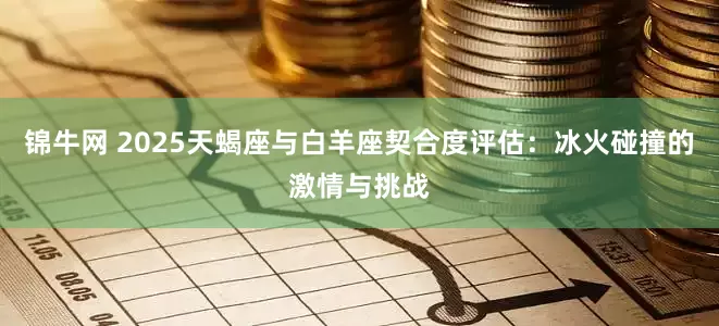锦牛网 2025天蝎座与白羊座契合度评估：冰火碰撞的激情与挑战