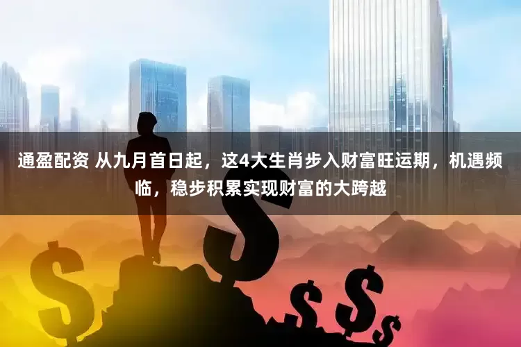 通盈配资 从九月首日起，这4大生肖步入财富旺运期，机遇频临，稳步积累实现财富的大跨越