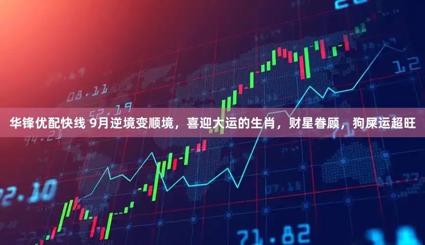华锋优配快线 9月逆境变顺境，喜迎大运的生肖，财星眷顾，狗屎运超旺