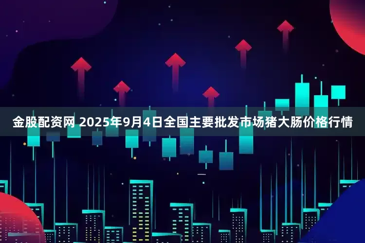 金股配资网 2025年9月4日全国主要批发市场猪大肠价格行情