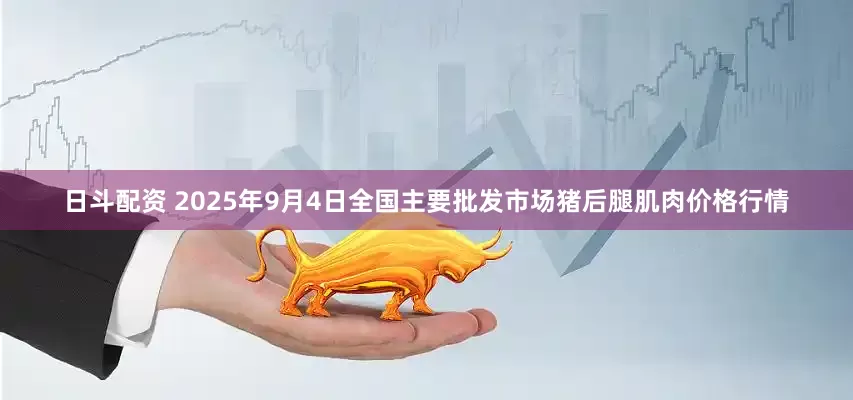 日斗配资 2025年9月4日全国主要批发市场猪后腿肌肉价格行情