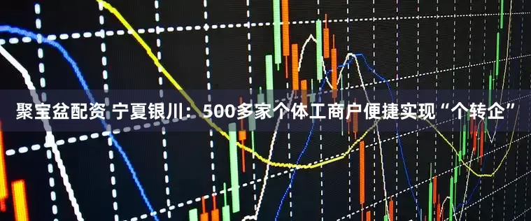 聚宝盆配资 宁夏银川：500多家个体工商户便捷实现“个转企”