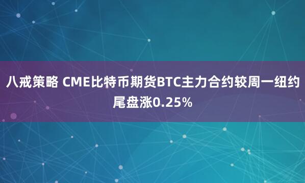 八戒策略 CME比特币期货BTC主力合约较周一纽约尾盘涨0.25%