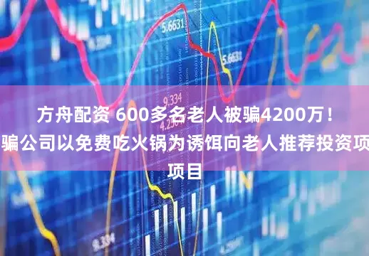 方舟配资 600多名老人被骗4200万！诈骗公司以免费吃火锅为诱饵向老人推荐投资项目