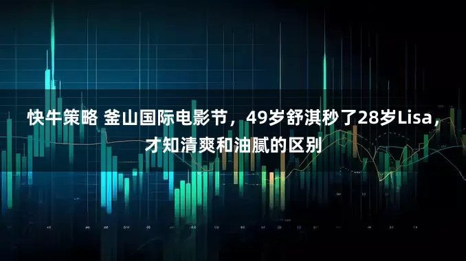 快牛策略 釜山国际电影节，49岁舒淇秒了28岁Lisa，才知清爽和油腻的区别