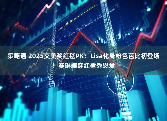 策略通 2025艾美奖红毯PK：Lisa化身粉色芭比初登场！赛琳娜穿红裙秀恩爱