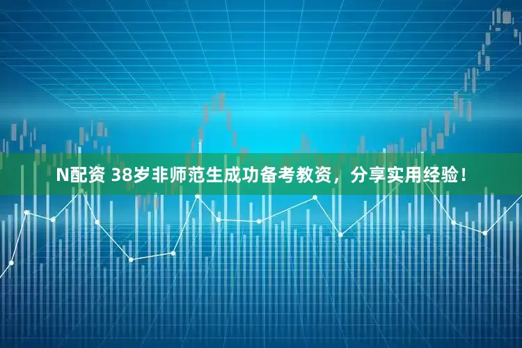 N配资 38岁非师范生成功备考教资，分享实用经验！