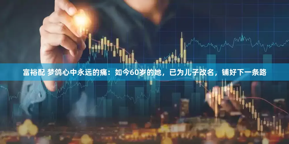 富裕配 梦鸽心中永远的痛：如今60岁的她，已为儿子改名，铺好下一条路