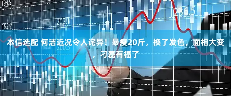 本信选配 何洁近况令人诧异！暴瘦20斤，换了发色，面相大变，刁磊有福了